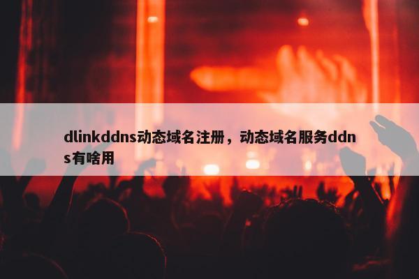 dlinkddns动态域名注册，动态域名服务ddns有啥用