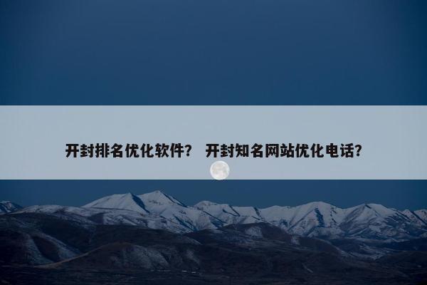 开封排名优化软件？ 开封知名网站优化电话？