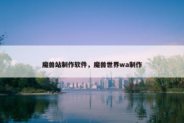 魔兽站制作软件，魔兽世界wa制作