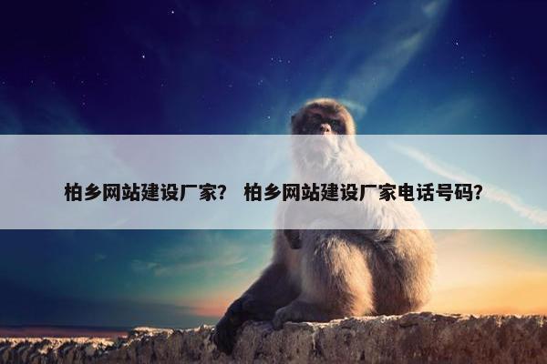柏乡网站建设厂家？ 柏乡网站建设厂家电话号码？