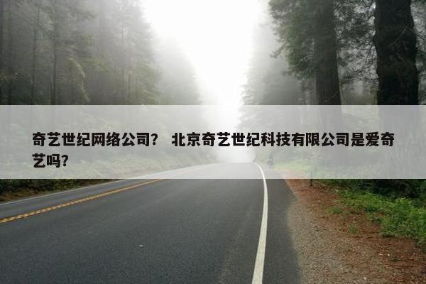 奇艺世纪网络公司？ 北京奇艺世纪科技有限公司是爱奇艺吗？