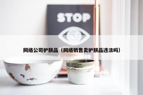 网络公司护肤品（网络销售卖护肤品违法吗）