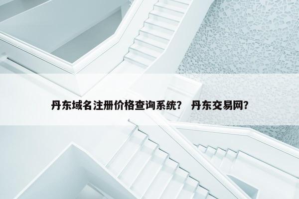 丹东域名注册价格查询系统？ 丹东交易网？