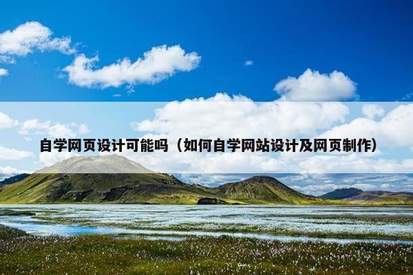 自学网页设计可能吗（如何自学网站设计及网页制作）