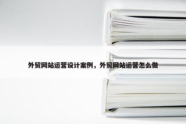 外贸网站运营设计案例，外贸网站运营怎么做