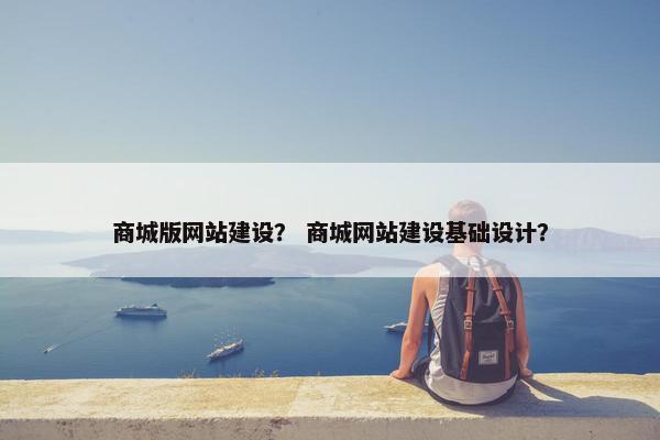 商城版网站建设？ 商城网站建设基础设计？
