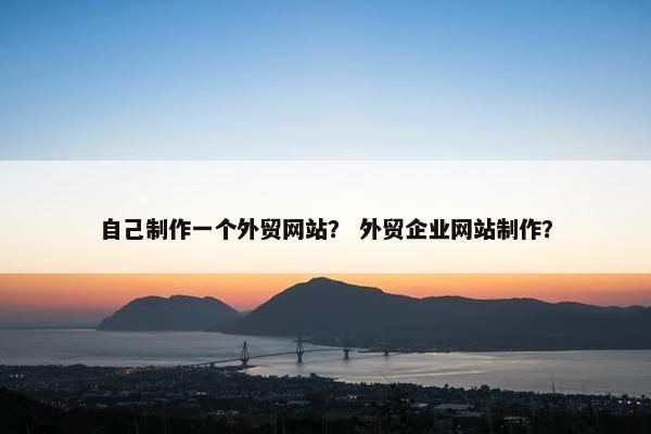 自己制作一个外贸网站？ 外贸企业网站制作？
