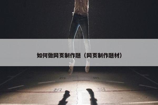 如何做网页制作题（网页制作题材）