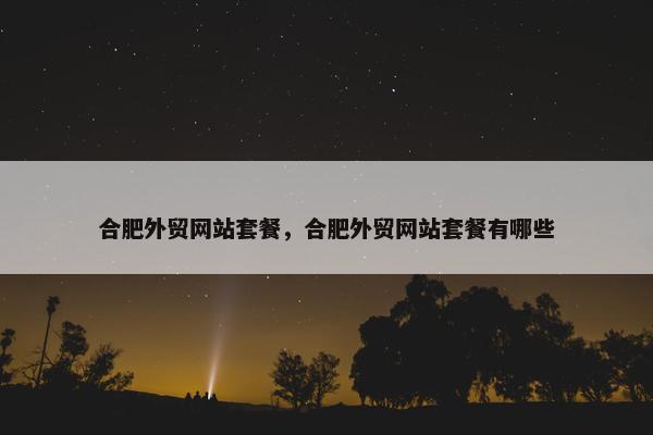 合肥外贸网站套餐，合肥外贸网站套餐有哪些