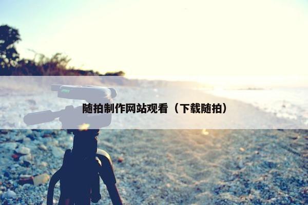 随拍制作网站观看（下载随拍）