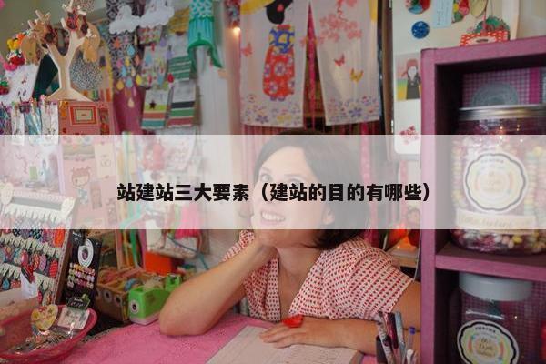 站建站三大要素（建站的目的有哪些）