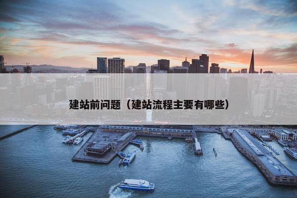 建站前问题（建站流程主要有哪些）