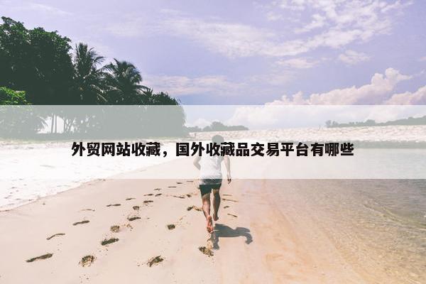 外贸网站收藏，国外收藏品交易平台有哪些