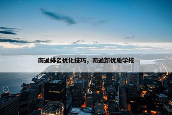 南通排名优化技巧，南通新优质学校