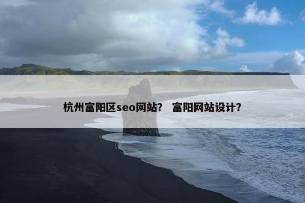 杭州富阳区seo网站？ 富阳网站设计？