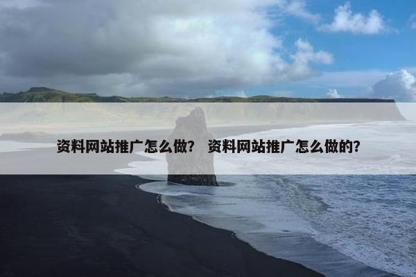 资料网站推广怎么做？ 资料网站推广怎么做的？