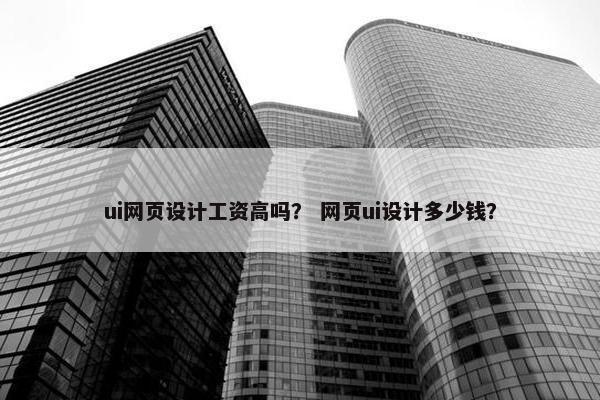 ui网页设计工资高吗？ 网页ui设计多少钱？