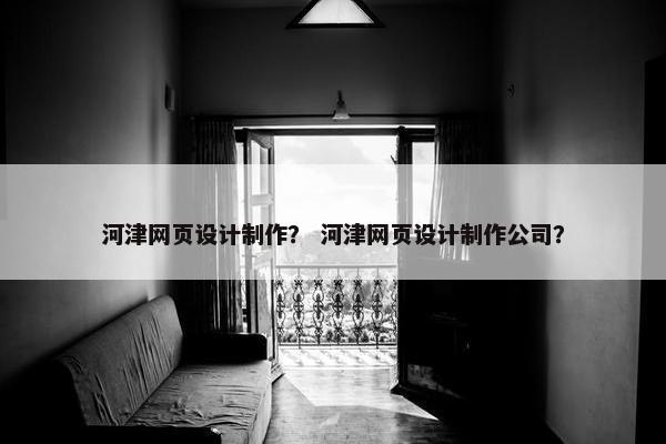 河津网页设计制作？ 河津网页设计制作公司？