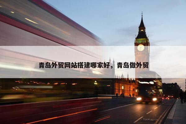 青岛外贸网站搭建哪家好，青岛做外贸