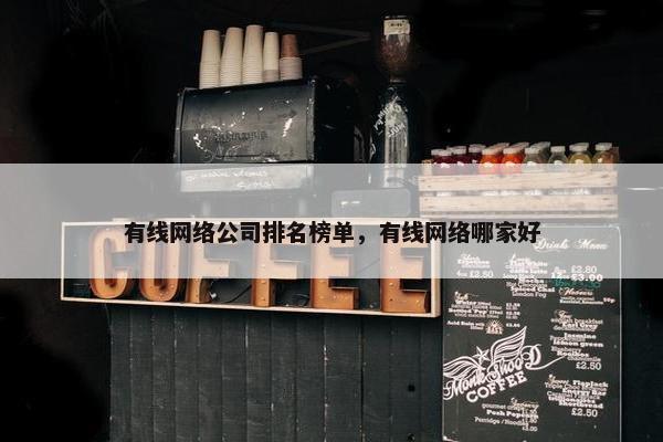 有线网络公司排名榜单，有线网络哪家好