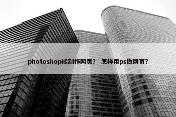 photoshop能制作网页？ 怎样用ps做网页？
