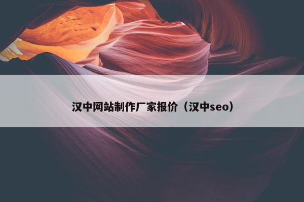 汉中网站制作厂家报价（汉中seo）