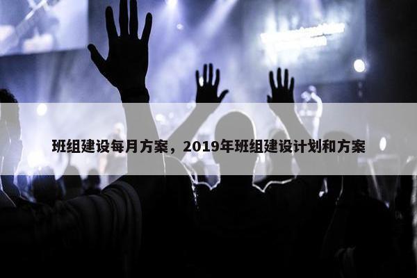 班组建设每月方案，2019年班组建设计划和方案