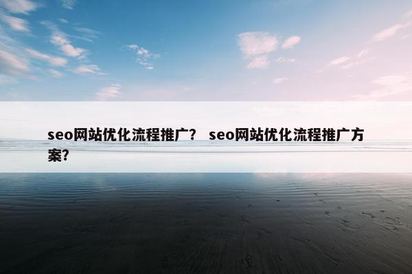 seo网站优化流程推广？ seo网站优化流程推广方案？