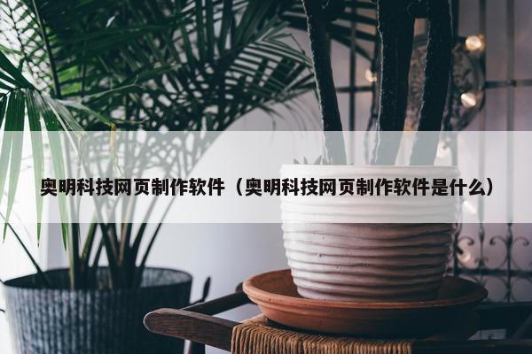 奥明科技网页制作软件（奥明科技网页制作软件是什么）