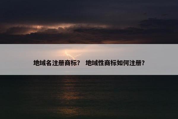 地域名注册商标？ 地域性商标如何注册？