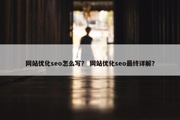 网站优化seo怎么写？ 网站优化seo最终详解？