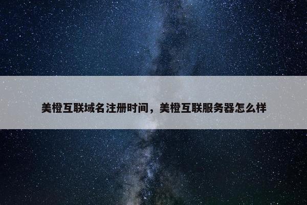 美橙互联域名注册时间，美橙互联服务器怎么样