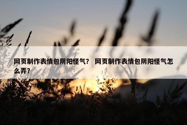 网页制作表情包阴阳怪气？ 网页制作表情包阴阳怪气怎么弄？