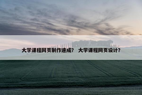 大学课程网页制作速成？ 大学课程网页设计？