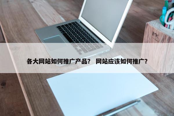 各大网站如何推广产品？ 网站应该如何推广？