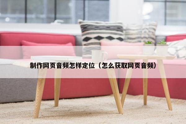 制作网页音频怎样定位（怎么获取网页音频）
