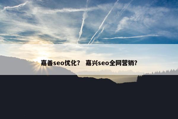 嘉善seo优化？ 嘉兴seo全网营销？