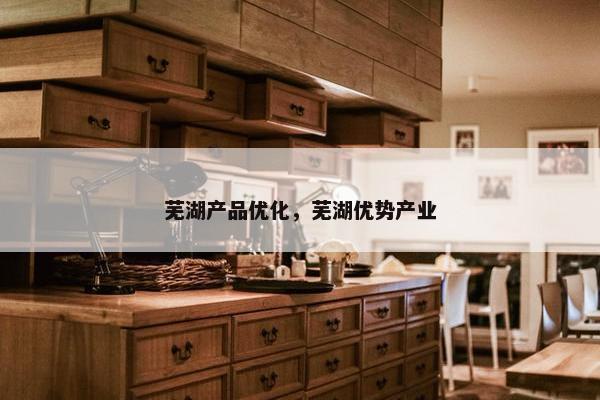 芜湖产品优化，芜湖优势产业