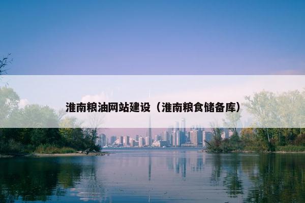 淮南粮油网站建设（淮南粮食储备库）