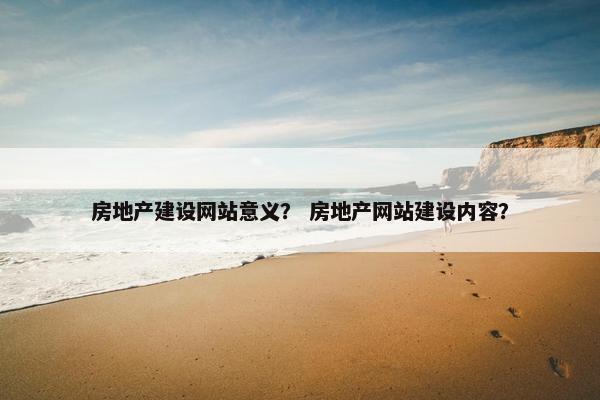 房地产建设网站意义？ 房地产网站建设内容？