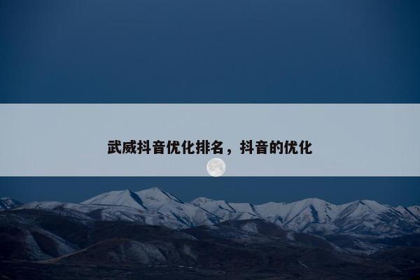 武威抖音优化排名，抖音的优化
