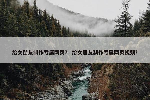 给女朋友制作专属网页？ 给女朋友制作专属网页视频？