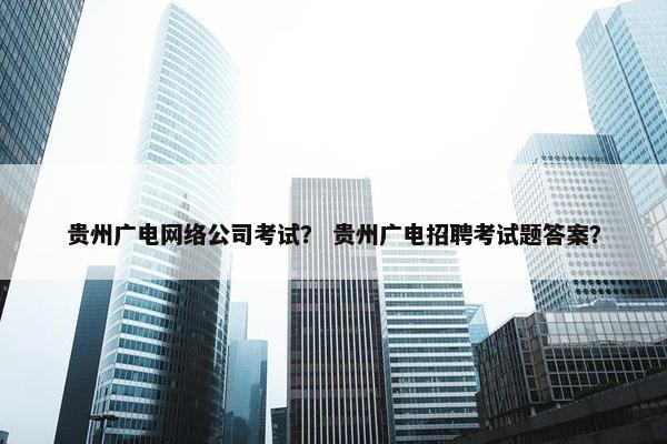 贵州广电网络公司考试？ 贵州广电招聘考试题答案？