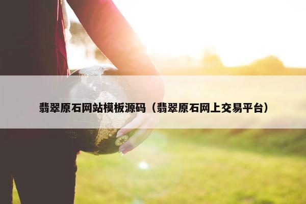 翡翠原石网站模板源码（翡翠原石网上交易平台）
