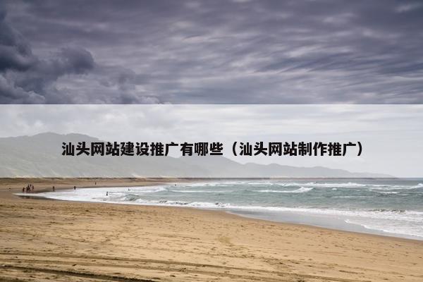 汕头网站建设推广有哪些（汕头网站制作推广）