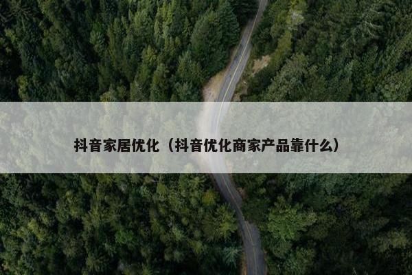 抖音家居优化（抖音优化商家产品靠什么）