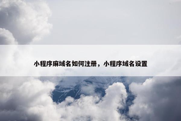 小程序麻域名如何注册，小程序域名设置
