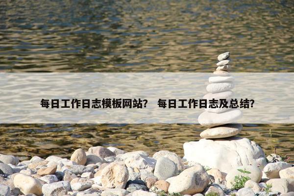 每日工作日志模板网站？ 每日工作日志及总结？