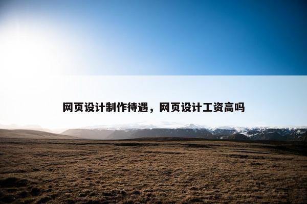 网页设计制作待遇，网页设计工资高吗