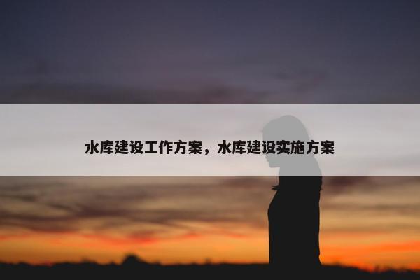 水库建设工作方案，水库建设实施方案